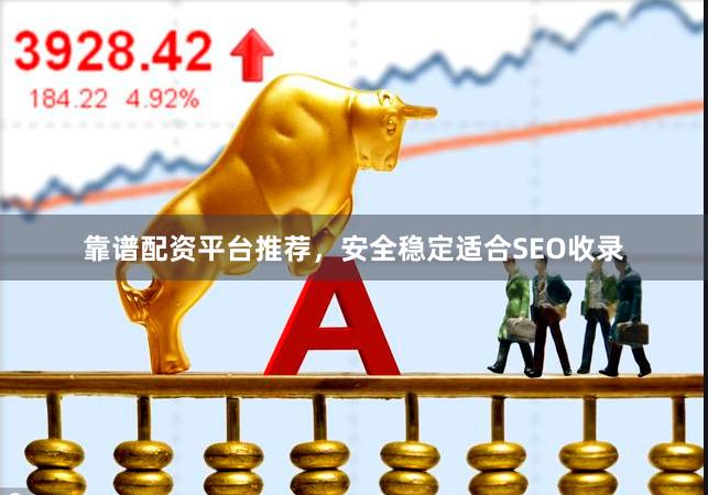 靠谱配资平台推荐，安全稳定适合SEO收录