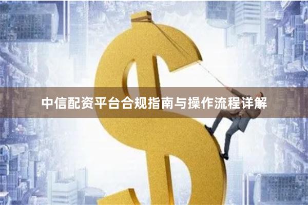 中信配资平台合规指南与操作流程详解