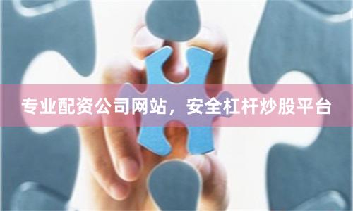 专业配资公司网站，安全杠杆炒股平台