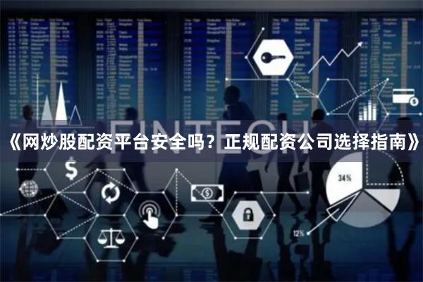 《网炒股配资平台安全吗？正规配资公司选择指南》