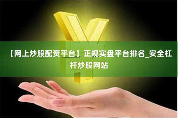 【网上炒股配资平台】正规实盘平台排名_安全杠杆炒股网站