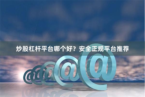 炒股杠杆平台哪个好？安全正规平台推荐