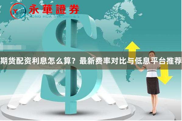 期货配资利息怎么算？最新费率对比与低息平台推荐