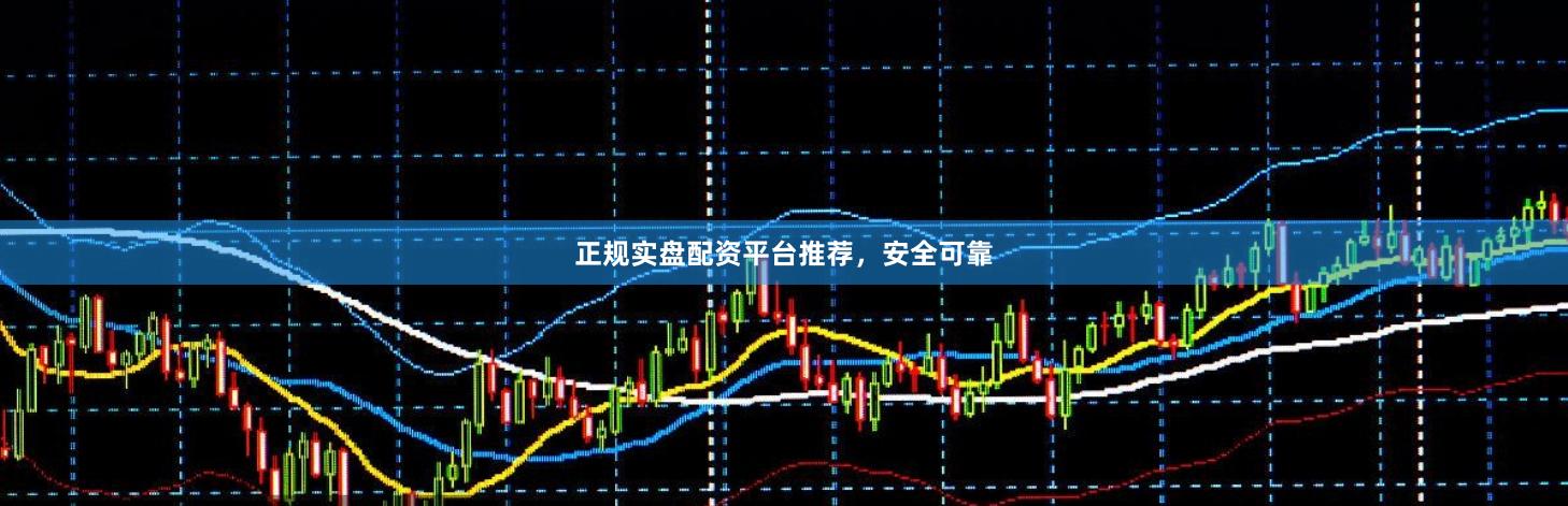正规实盘配资平台推荐，安全可靠