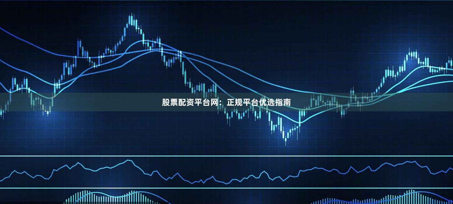 股票配资平台网：正规平台优选指南