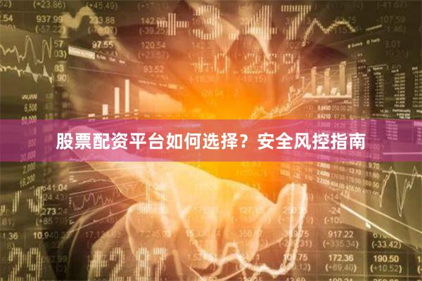 股票配资平台如何选择？安全风控指南