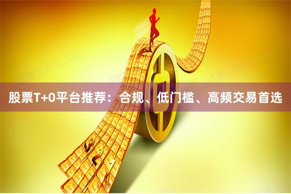 股票T+0平台推荐：合规、低门槛、高频交易首选