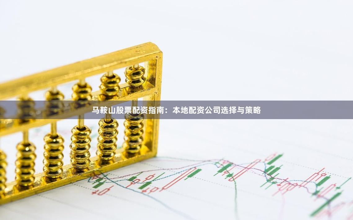 马鞍山股票配资指南：本地配资公司选择与策略