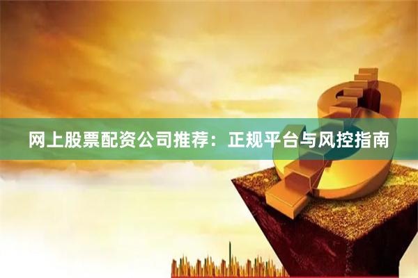 网上股票配资公司推荐：正规平台与风控指南