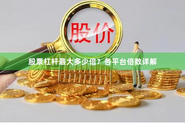 股票杠杆最大多少倍？各平台倍数详解