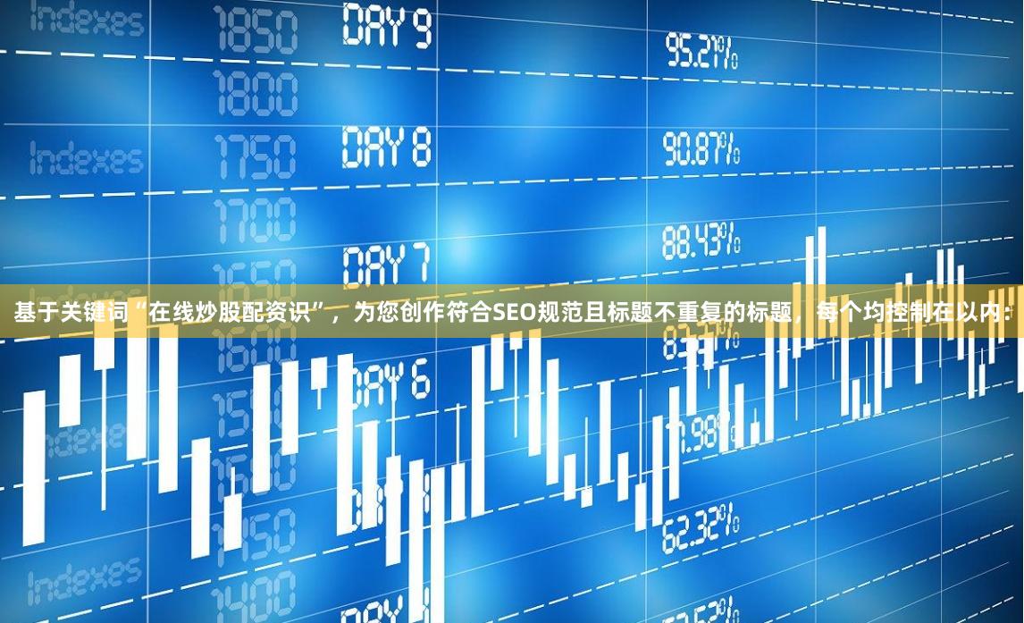 基于关键词“在线炒股配资识”,为您创作符合SEO规范且标题不重复的标题,每个均控制在以内: