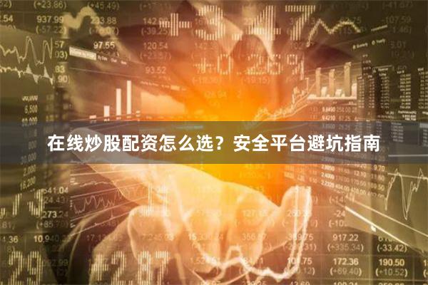 在线炒股配资怎么选？安全平台避坑指南