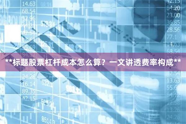 **标题股票杠杆成本怎么算?一文讲透费率构成**
