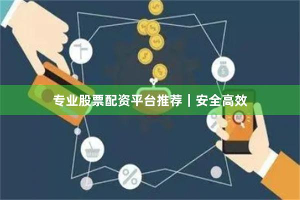专业股票配资平台推荐｜安全高效