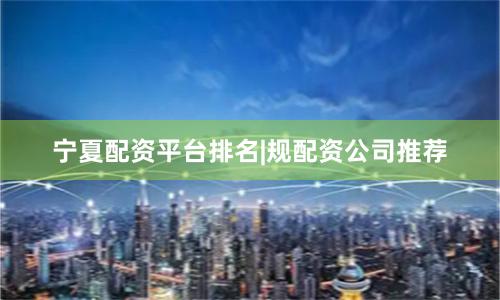 宁夏配资平台排名|规配资公司推荐